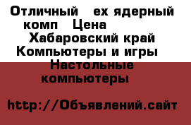 Отличный 4-ех ядерный комп › Цена ­ 17 000 - Хабаровский край Компьютеры и игры » Настольные компьютеры   